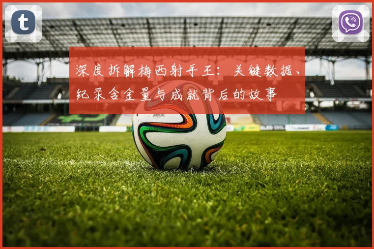 深度拆解梅西射手王：关键数据、纪录含金量与成就背后的故事