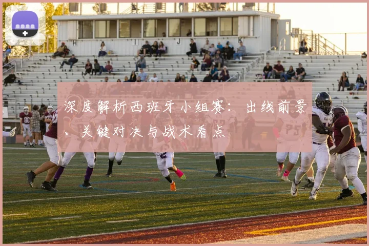 深度解析西班牙小组赛：出线前景、关键对决与战术看点