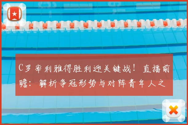 C罗率利雅得胜利迎关键战!直播前瞻:解析争冠形势与对阵青年人之战