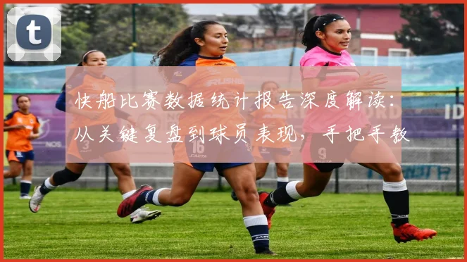快船比赛数据统计报告深度解读：从关键复盘到球员表现，手把手教你分析球队胜负
