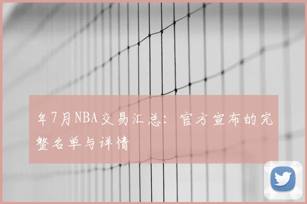 年7月NBA交易汇总：官方宣布的完整名单与详情