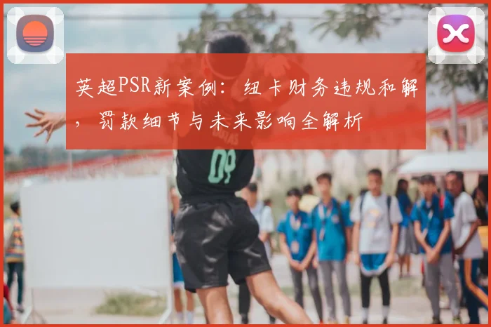 英超PSR新案例：纽卡财务违规和解，罚款细节与未来影响全解析