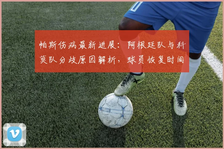 帕斯伤病最新进展：阿根廷队与科莫队分歧原因解析，球员恢复时间成焦点