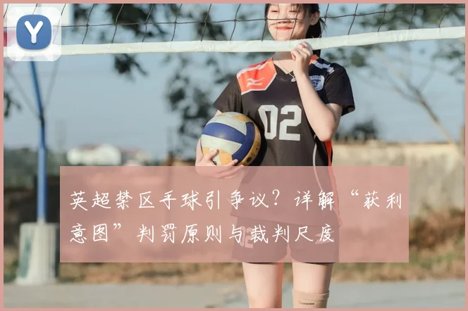 英超禁区手球引争议？详解“获利意图”判罚原则与裁判尺度
